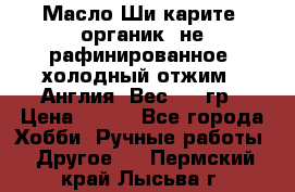 Масло Ши карите, органик, не рафинированное, холодный отжим.  Англия  Вес: 100гр › Цена ­ 449 - Все города Хобби. Ручные работы » Другое   . Пермский край,Лысьва г.